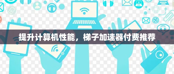 提升计算机性能,梯子加速器付费推荐 提升计算机性能,梯子加速器付费推荐