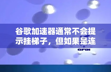谷歌加速器通常不会提示挂梯子，但如果是连接问题，可以按照以下步骤解决问题