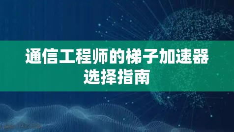 通信工程师的梯子加速器选择指南 通信工程师的梯子加速器选择指南