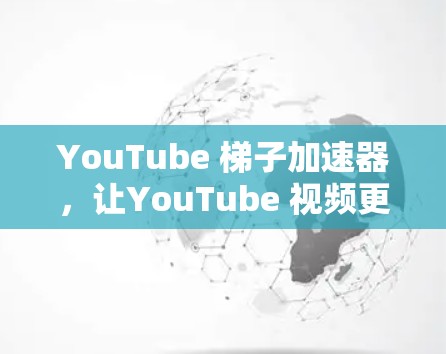 YouTube 梯子加速器,让YouTube 视频更轻松,更高效! YouTube 梯子加速器,让YouTube 视频更轻松,更高效!