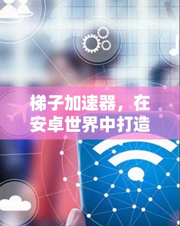 梯子加速器,在安卓世界中打造更高效的开发新星 梯子加速器,在安卓世界中打造更高效的开发新星