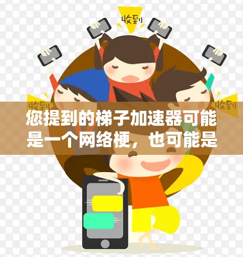 您提到的梯子加速器可能是一个网络梗,也可能是某个特定贴吧中的梗源。为了帮助您更好地理解,我需要进一步的信息。以下是一些可能的解释 您提到的梯子加速器可能是一个网络梗,也可能是某个特定贴吧中的梗源。为了帮助您更好地理解,我需要进一步的信息。以下是一些可能的解释