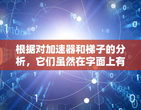 根据对加速器和梯子的分析,它们虽然在字面上有相似之处,但在应用和含义上有所不同。以下是详细的区分 根据对加速器和梯子的分析,它们虽然在字面上有相似之处,但在应用和含义上有所不同。以下是详细的区分