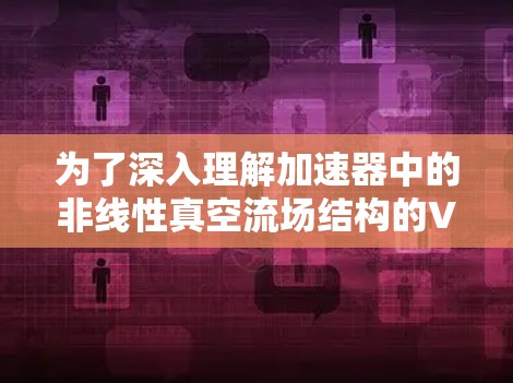 为了深入理解加速器中的非线性真空流场结构的VNP梯子结构，以下是一个有条理的总结和学习建议