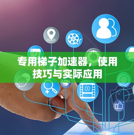 专用梯子加速器,使用技巧与实际应用 专用梯子加速器,使用技巧与实际应用