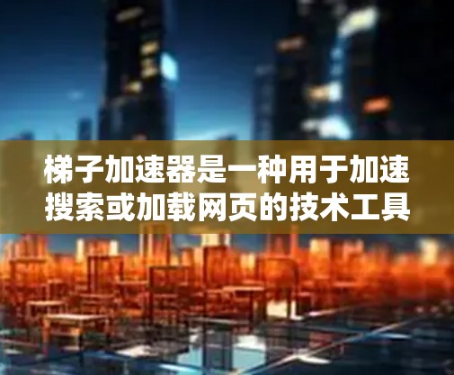 梯子加速器是一种用于加速搜索或加载网页的技术工具,通常基于缓存、缓带或缓存扩展等技术,帮助用户快速访问网页内容。以下是对梯子加速器的详细总结 梯子加速器是一种用于加速搜索或加载网页的技术工具,通常基于缓存、缓带或缓存扩展等技术,帮助用户快速访问网页内容。以下是对梯子加速器的详细总结