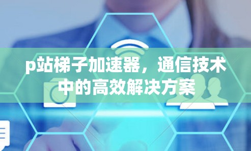 p站梯子加速器,通信技术中的高效解决方案 p站梯子加速器,通信技术中的高效解决方案