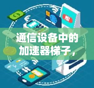 通信设备中的加速器梯子,从通信到高速传输的桥梁 通信设备中的加速器梯子,从通信到高速传输的桥梁