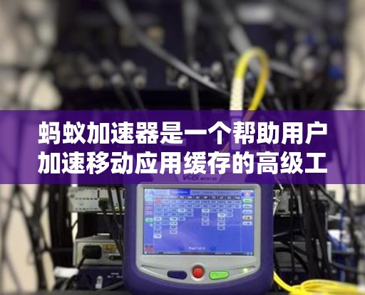 蚂蚁加速器是一个帮助用户加速移动应用缓存的高级工具,通过配置缓存策略、管理权限和加速策略等,提供多种功能,提升缓存管理效率。以下是蚂蚁加速器的使用步骤和详细说明 蚂蚁加速器是一个帮助用户加速移动应用缓存的高级工具,通过配置缓存策略、管理权限和加速策略等,提供多种功能,提升缓存管理效率。以下是蚂蚁加速器的使用步骤和详细说明