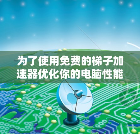 为了使用免费的梯子加速器优化你的电脑性能,以下是一步步的指南 为了使用免费的梯子加速器优化你的电脑性能,以下是一步步的指南