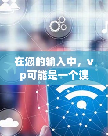 在您的输入中,vp可能是一个误写或特定平台的缩写。为了提供准确的信息,建议您确认vp的具体含义。以下是一些可能的解释 在您的输入中,vp可能是一个误写或特定平台的缩写。为了提供准确的信息,建议您确认vp的具体含义。以下是一些可能的解释