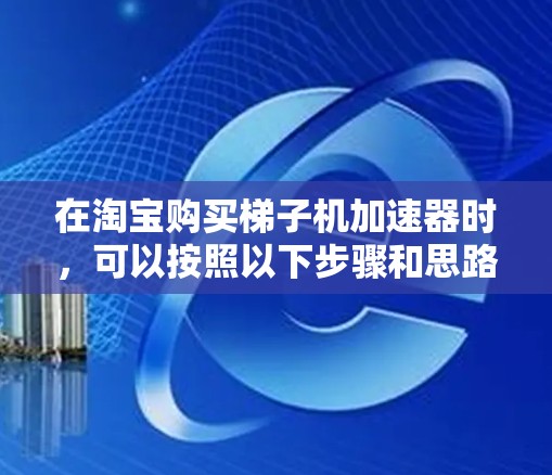 在淘宝购买梯子机加速器时,可以按照以下步骤和思路进行 在淘宝购买梯子机加速器时,可以按照以下步骤和思路进行