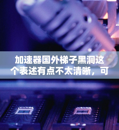 加速器国外梯子黑洞这个表述有点不太清晰,可能需要拆解一下。首先,梯子黑洞这个术语可能是一个非标准的术语,可能指的是某种特定的黑洞结构,或者指的是一种特定的加速技术。以下是一些可能的解释和扩展 加速器国外梯子黑洞这个表述有点不太清晰,可能需要拆解一下。首先,梯子黑洞这个术语可能是一个非标准的术语,可能指的是某种特定的黑洞结构,或者指的是一种特定的加速技术。以下是一些可能的解释和扩展