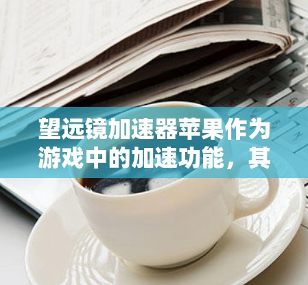 望远镜加速器苹果作为游戏中的加速功能,其具体作用和特点如下 望远镜加速器苹果作为游戏中的加速功能,其具体作用和特点如下