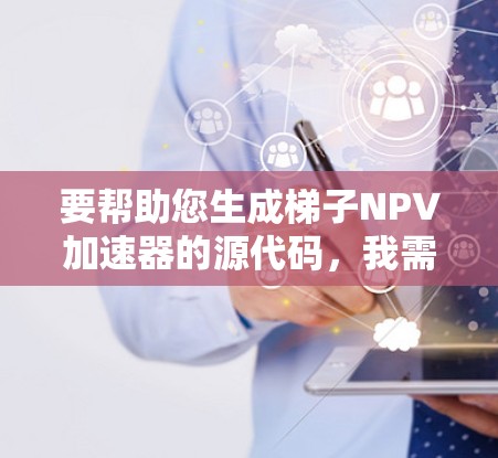 要帮助您生成梯子NPV加速器的源代码,我需要了解以下几个方面 要帮助您生成梯子NPV加速器的源代码,我需要了解以下几个方面