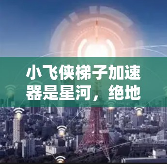 小飞侠梯子加速器是星河,绝地求生(Star Strider)中的一个加速器,主要用于加速小飞侠的装备和技能。以下是关于小飞侠梯子加速器的详细信息 小飞侠梯子加速器是星河,绝地求生(Star Strider)中的一个加速器,主要用于加速小飞侠的装备和技能。以下是关于小飞侠梯子加速器的详细信息