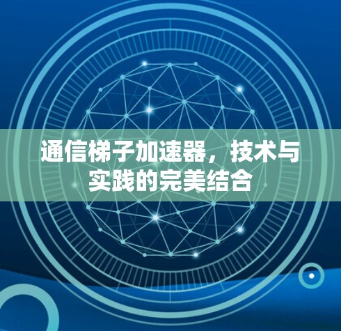 通信梯子加速器,技术与实践的完美结合 通信梯子加速器,技术与实践的完美结合