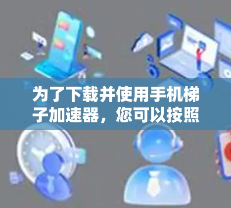 为了下载并使用手机梯子加速器,您可以按照以下步骤进行 为了下载并使用手机梯子加速器,您可以按照以下步骤进行