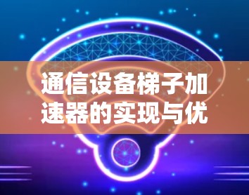 通信设备梯子加速器的实现与优化 通信设备梯子加速器的实现与优化