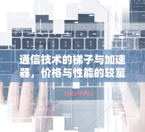 通信技术的梯子与加速器,价格与性能的较量 通信技术的梯子与加速器,价格与性能的较量