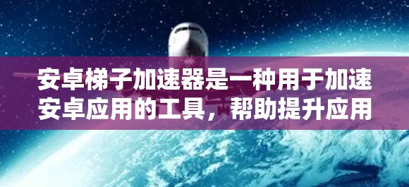 安卓梯子加速器是一种用于加速安卓应用的工具,帮助提升应用性能和优化用户体验。以下是一个关于安卓梯子加速器的详细说明 安卓梯子加速器是一种用于加速安卓应用的工具,帮助提升应用性能和优化用户体验。以下是一个关于安卓梯子加速器的详细说明