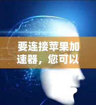 要连接苹果加速器,您可以按照以下步骤操作 要连接苹果加速器,您可以按照以下步骤操作