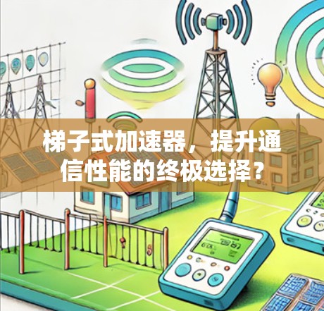 梯子式加速器,提升通信性能的终极选择? 梯子式加速器,提升通信性能的终极选择?