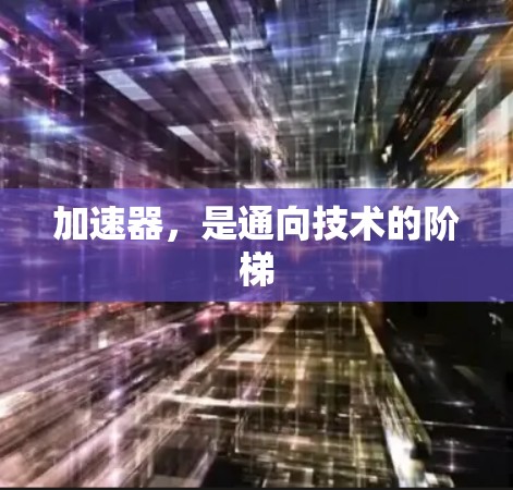 加速器,是通向技术的阶梯 加速器,是通向技术的阶梯