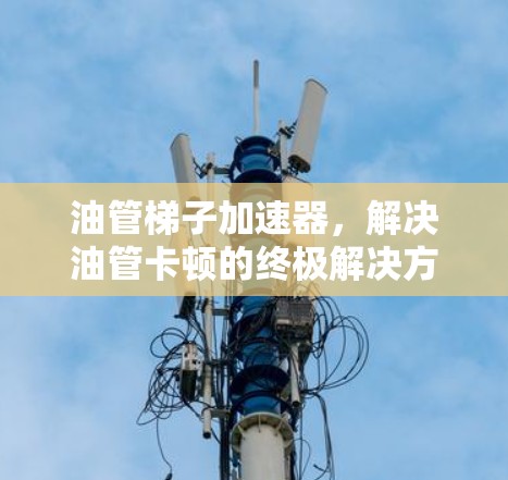 油管梯子加速器,解决油管卡顿的终极解决方案 油管梯子加速器,解决油管卡顿的终极解决方案