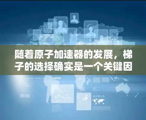 随着原子加速器的发展,梯子的选择确实是一个关键因素,尤其是在不同类型的加速器中。以下是针对中等加速器、高能加速器和超高速加速器推荐的梯子建议,包括理由、材料、结构和安装难度 随着原子加速器的发展,梯子的选择确实是一个关键因素,尤其是在不同类型的加速器中。以下是针对中等加速器、高能加速器和超高速加速器推荐的梯子建议,包括理由、材料、结构和安装难度