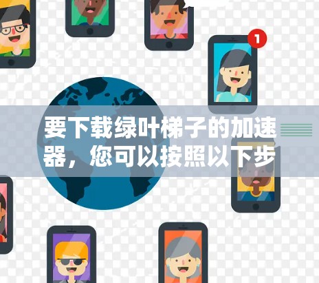 要下载绿叶梯子的加速器,您可以按照以下步骤操作 要下载绿叶梯子的加速器,您可以按照以下步骤操作
