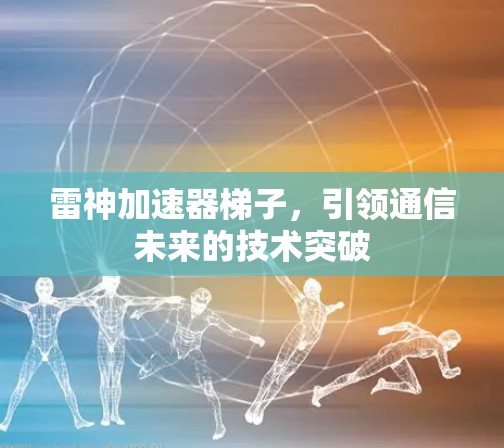 雷神加速器梯子,引领通信未来的技术突破 雷神加速器梯子,引领通信未来的技术突破