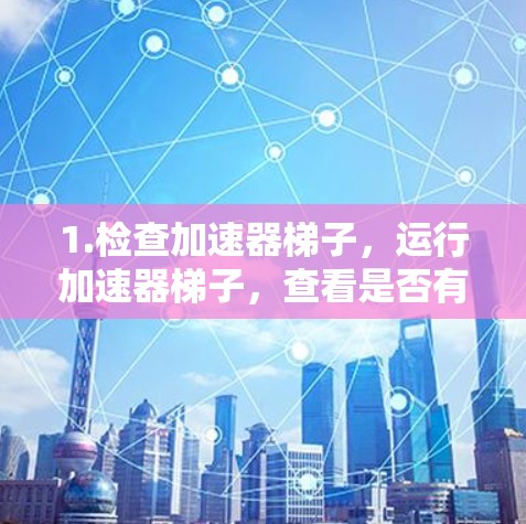 1.检查加速器梯子,运行加速器梯子,查看是否有未通过的加速器,以确认是否需要更新 1.检查加速器梯子,运行加速器梯子,查看是否有未通过的加速器,以确认是否需要更新