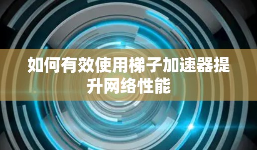 如何有效使用梯子加速器提升网络性能 如何有效使用梯子加速器提升网络性能
