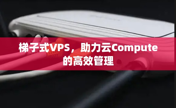 梯子式VPS,助力云Compute的高效管理 梯子式VPS,助力云Compute的高效管理