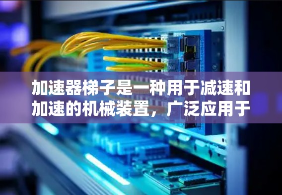 加速器梯子是一种用于减速和加速的机械装置,广泛应用于汽车、机械加工和工业设备等领域。以下是关于加速器梯子类型的详细分析 加速器梯子是一种用于减速和加速的机械装置,广泛应用于汽车、机械加工和工业设备等领域。以下是关于加速器梯子类型的详细分析