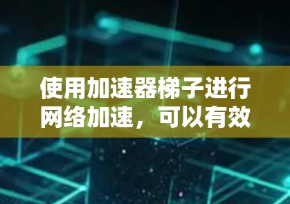 使用加速器梯子进行网络加速,可以有效提升下载和视频播放的体验。以下是详细的步骤指南,帮助您顺利使用加速器梯子 使用加速器梯子进行网络加速,可以有效提升下载和视频播放的体验。以下是详细的步骤指南,帮助您顺利使用加速器梯子