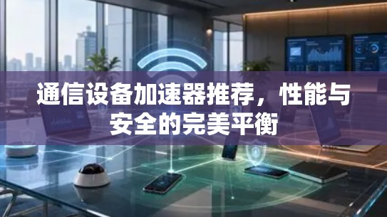 通信设备加速器推荐，性能与安全的完美平衡