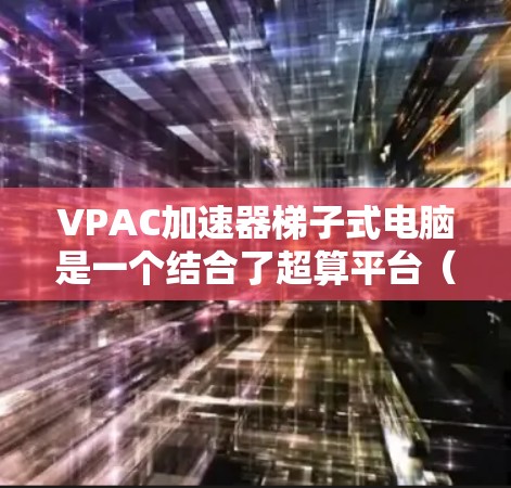 VPAC加速器梯子式电脑是一个结合了超算平台(VPAC)和梯子式设计的设备,主要用于处理特定任务。以下是关于该设备的详细介绍 VPAC加速器梯子式电脑是一个结合了超算平台(VPAC)和梯子式设计的设备,主要用于处理特定任务。以下是关于该设备的详细介绍