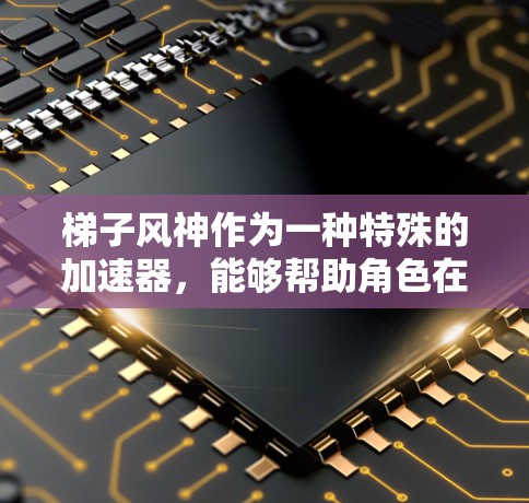 梯子风神作为一种特殊的加速器,能够帮助角色在战斗中更快移动或攻击敌人,提升游戏的流畅度。以下是关于梯子风神的详细说明 梯子风神作为一种特殊的加速器,能够帮助角色在战斗中更快移动或攻击敌人,提升游戏的流畅度。以下是关于梯子风神的详细说明