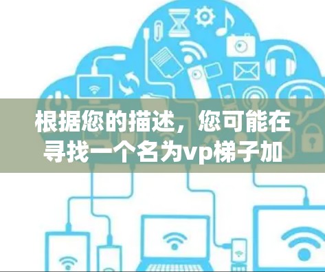根据您的描述,您可能在寻找一个名为vp梯子加速器的免费加速器。然而,由于vp梯子不是一个广泛为人知的加速器名称,我无法提供具体的推荐链接或信息。以下是一些建议,帮助您找到合适的加速器 根据您的描述,您可能在寻找一个名为vp梯子加速器的免费加速器。然而,由于vp梯子不是一个广泛为人知的加速器名称,我无法提供具体的推荐链接或信息。以下是一些建议,帮助您找到合适的加速器