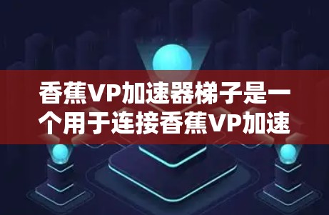 香蕉VP加速器梯子是一个用于连接香蕉VP加速器的框架,通常由多种材料组合而成,旨在提升车辆的加速性能。以下是关于香蕉VP加速器梯子的详细分析 香蕉VP加速器梯子是一个用于连接香蕉VP加速器的框架,通常由多种材料组合而成,旨在提升车辆的加速性能。以下是关于香蕉VP加速器梯子的详细分析