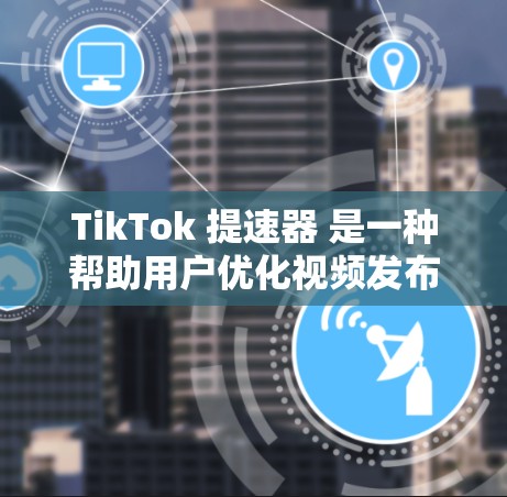 TikTok 提速器 是一种帮助用户优化视频发布体验的工具,通常用于加速视频上传或播放。以下是几个免费的 TikTok 提速器推荐,供您参考 TikTok 提速器 是一种帮助用户优化视频发布体验的工具,通常用于加速视频上传或播放。以下是几个免费的 TikTok 提速器推荐,供您参考