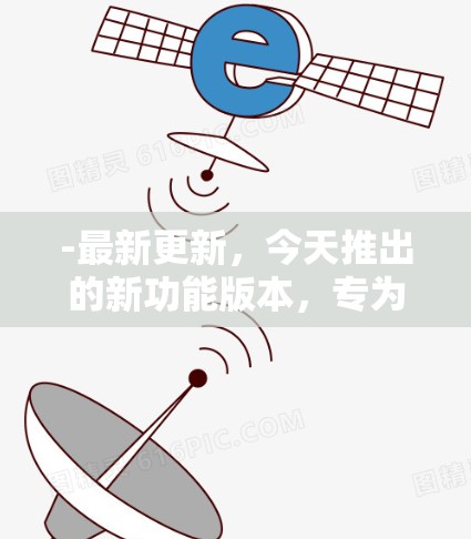 -最新更新,今天推出的新功能版本,专为你的需求优化 -最新更新,今天推出的新功能版本,专为你的需求优化