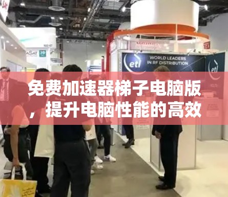 免费加速器梯子电脑版,提升电脑性能的高效工具 免费加速器梯子电脑版,提升电脑性能的高效工具
