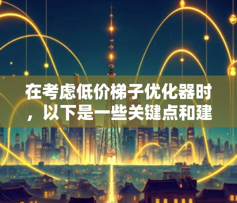 在考虑低价梯子优化器时,以下是一些关键点和建议 在考虑低价梯子优化器时,以下是一些关键点和建议