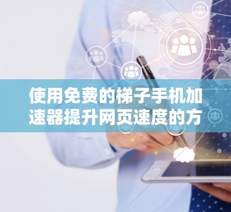 使用免费的梯子手机加速器提升网页速度的方法如下 使用免费的梯子手机加速器提升网页速度的方法如下