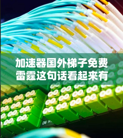 加速器国外梯子免费雷霆这句话看起来有点奇怪,可能是用户想表达某种特定的技术或概念,但描述本身并不清晰。以下是可能的解释和建议 加速器国外梯子免费雷霆这句话看起来有点奇怪,可能是用户想表达某种特定的技术或概念,但描述本身并不清晰。以下是可能的解释和建议