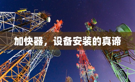 加快器,设备安装的真谛 加快器,设备安装的真谛