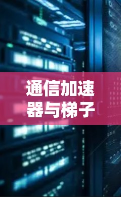 通信加速器与梯子机的区分与应用 通信加速器与梯子机的区分与应用